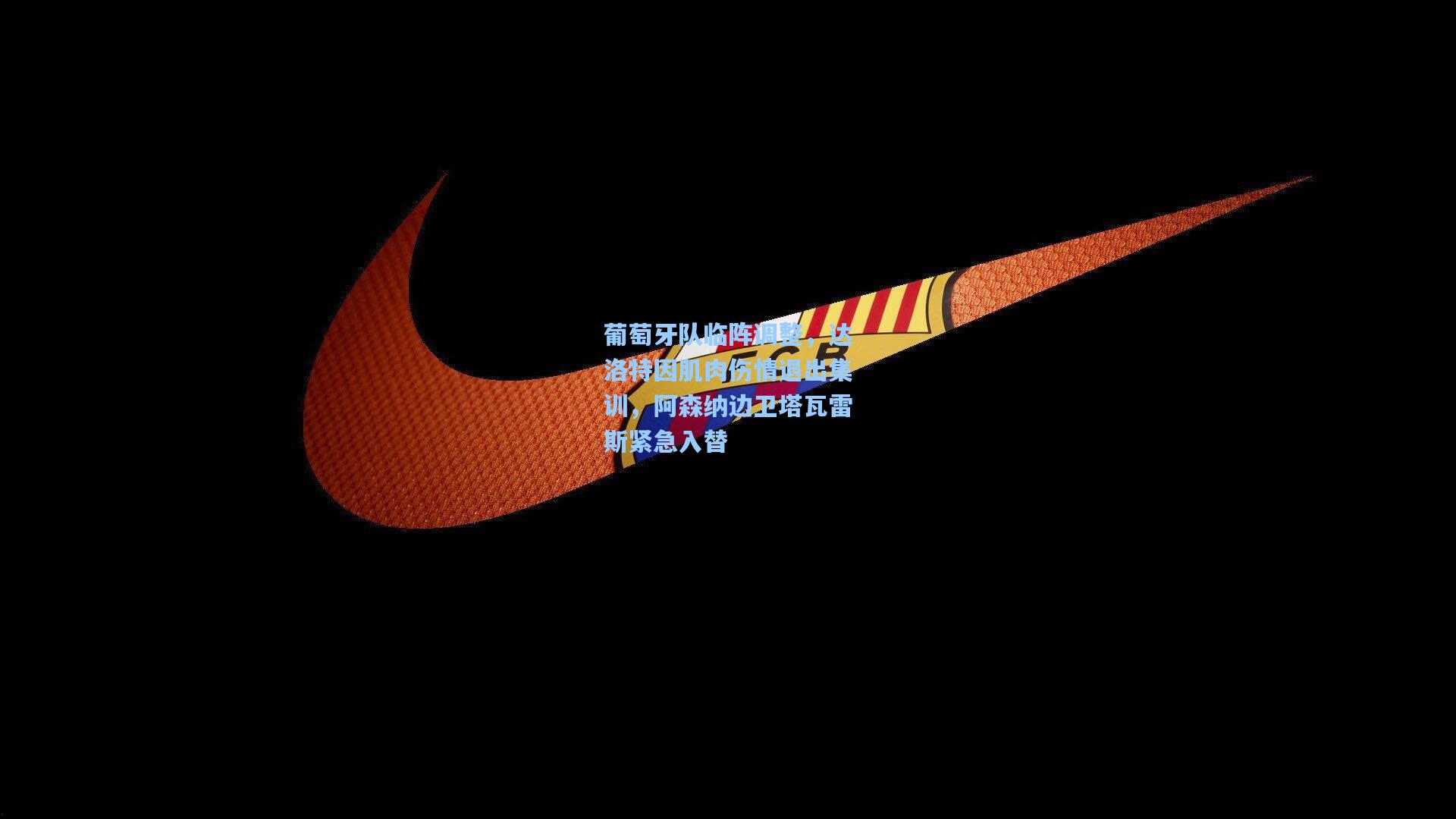 葡萄牙队临阵调整，达洛特因肌肉伤情退出集训，阿森纳边卫塔瓦雷斯紧急入替