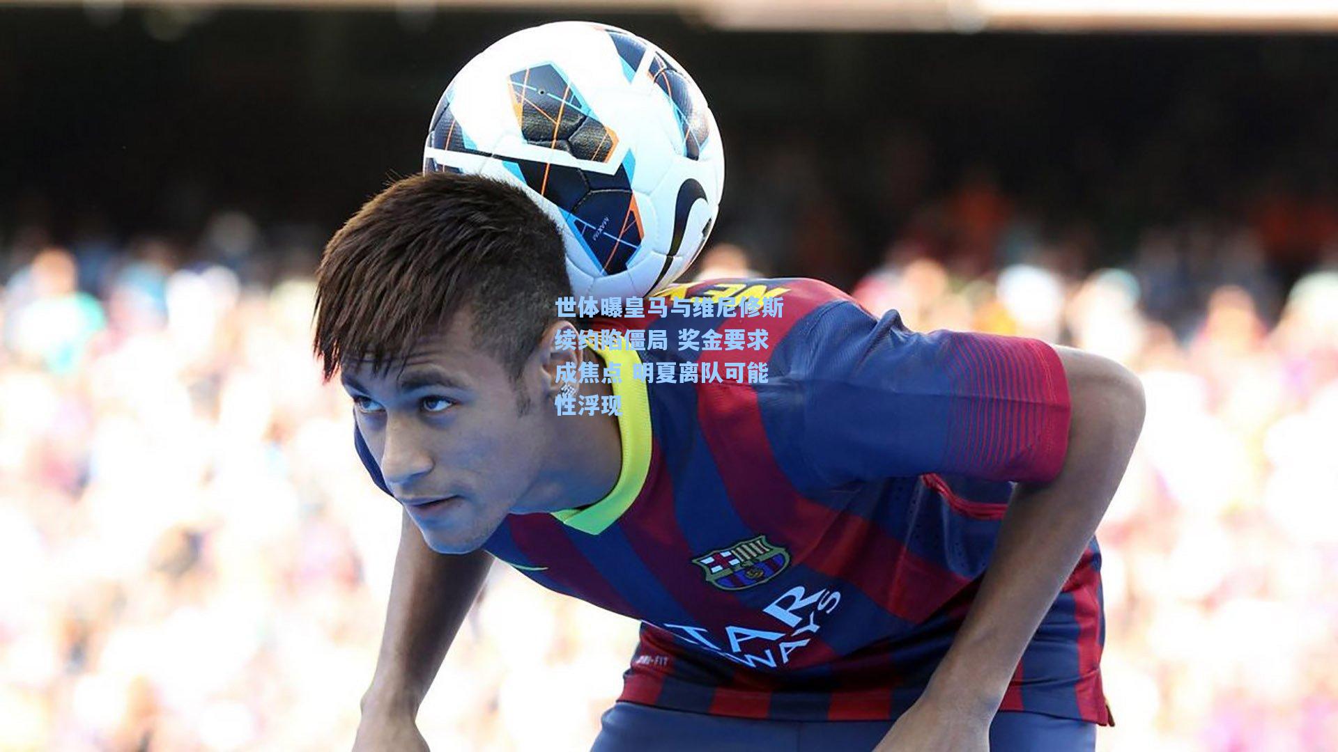 世体曝皇马与维尼修斯续约陷僵局 奖金要求成焦点 明夏离队可能性浮现