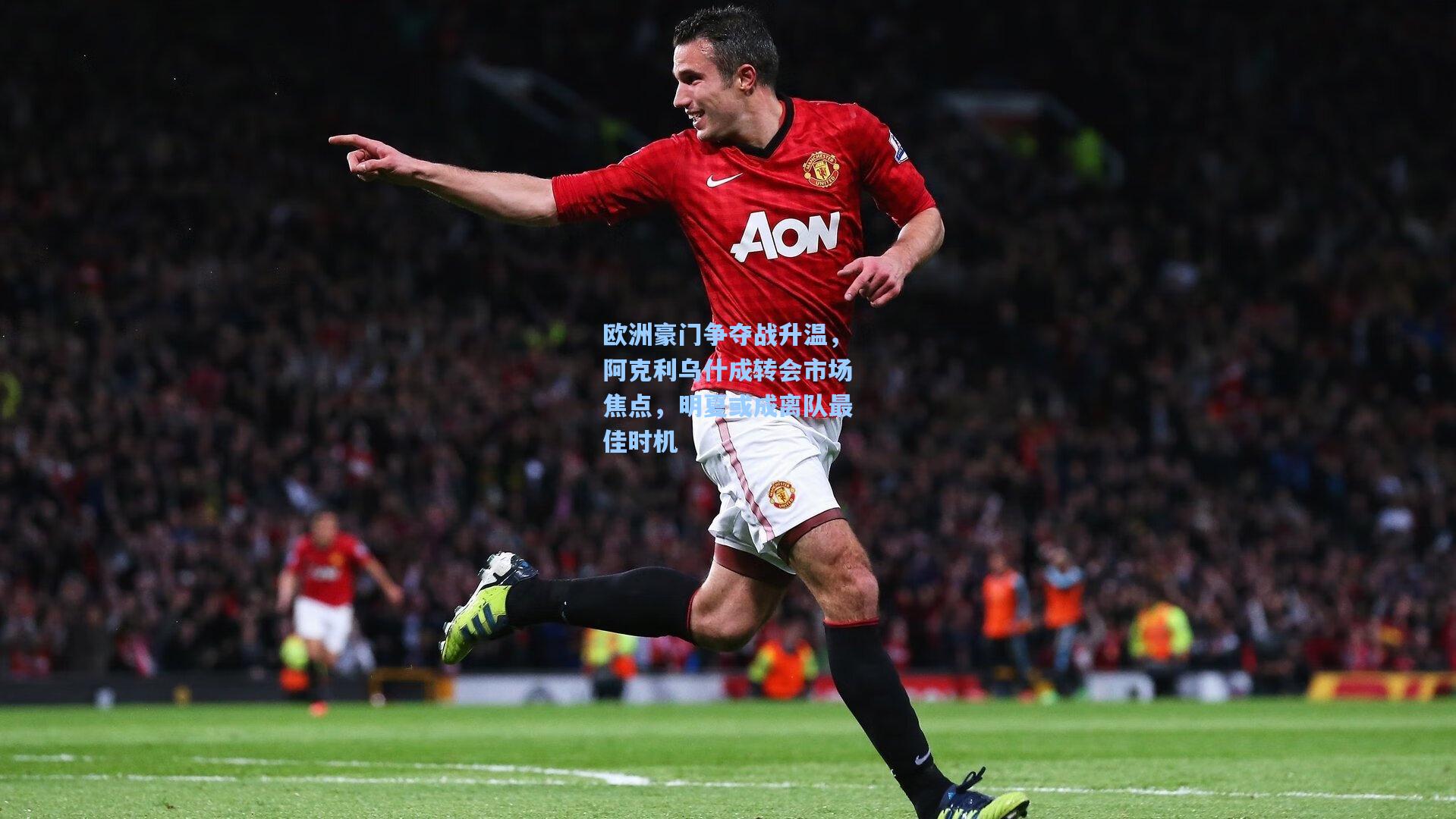 欧洲豪门争夺战升温，阿克利乌什成转会市场焦点，明夏或成离队最佳时机