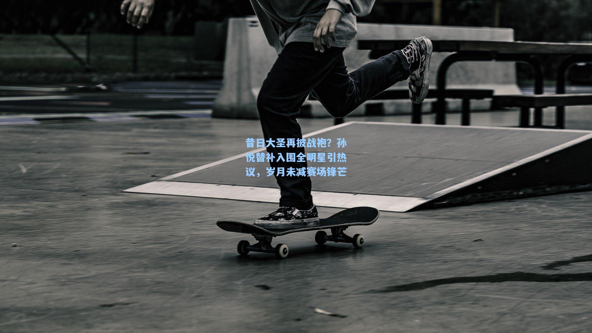 昔日大圣再披战袍？孙悦替补入围全明星引热议，岁月未减赛场锋芒