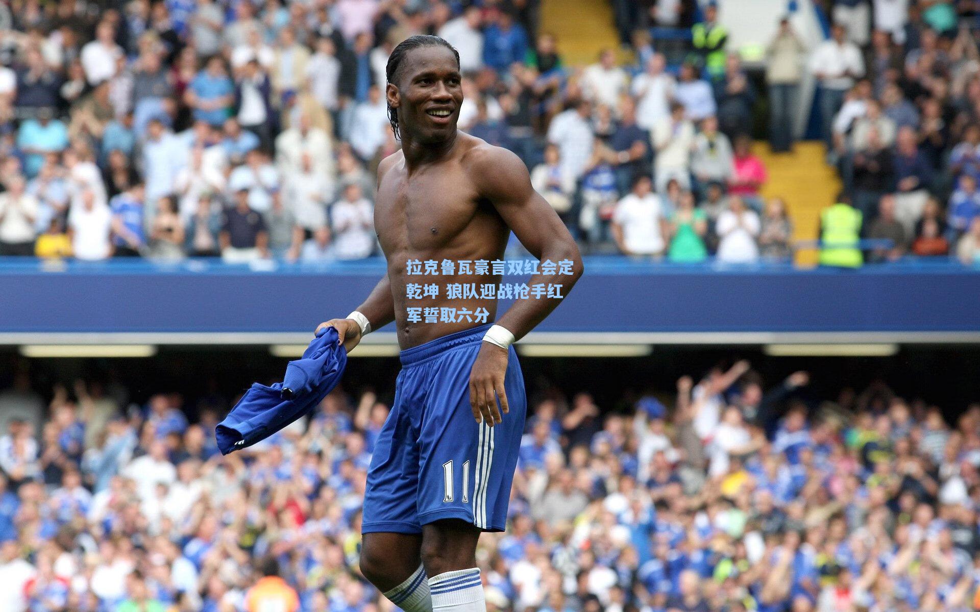 拉克鲁瓦豪言双红会定乾坤 狼队迎战枪手红军誓取六分