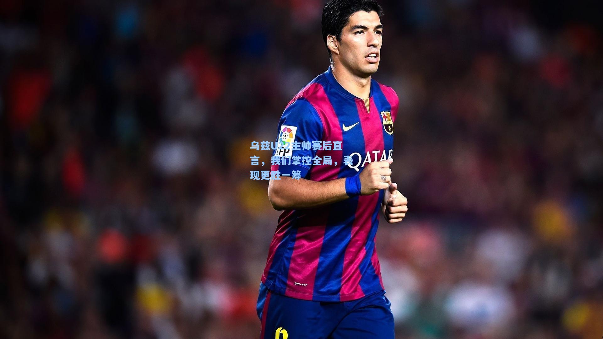 乌兹U22主帅赛后直言，我们掌控全局，表现更胜一筹