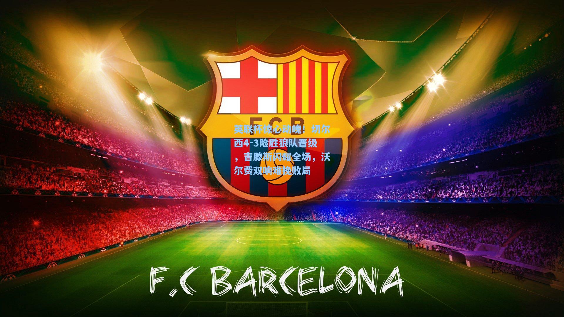 英联杯惊心动魄！切尔西4-3险胜狼队晋级，吉滕斯闪耀全场，沃尔费双响难挽败局