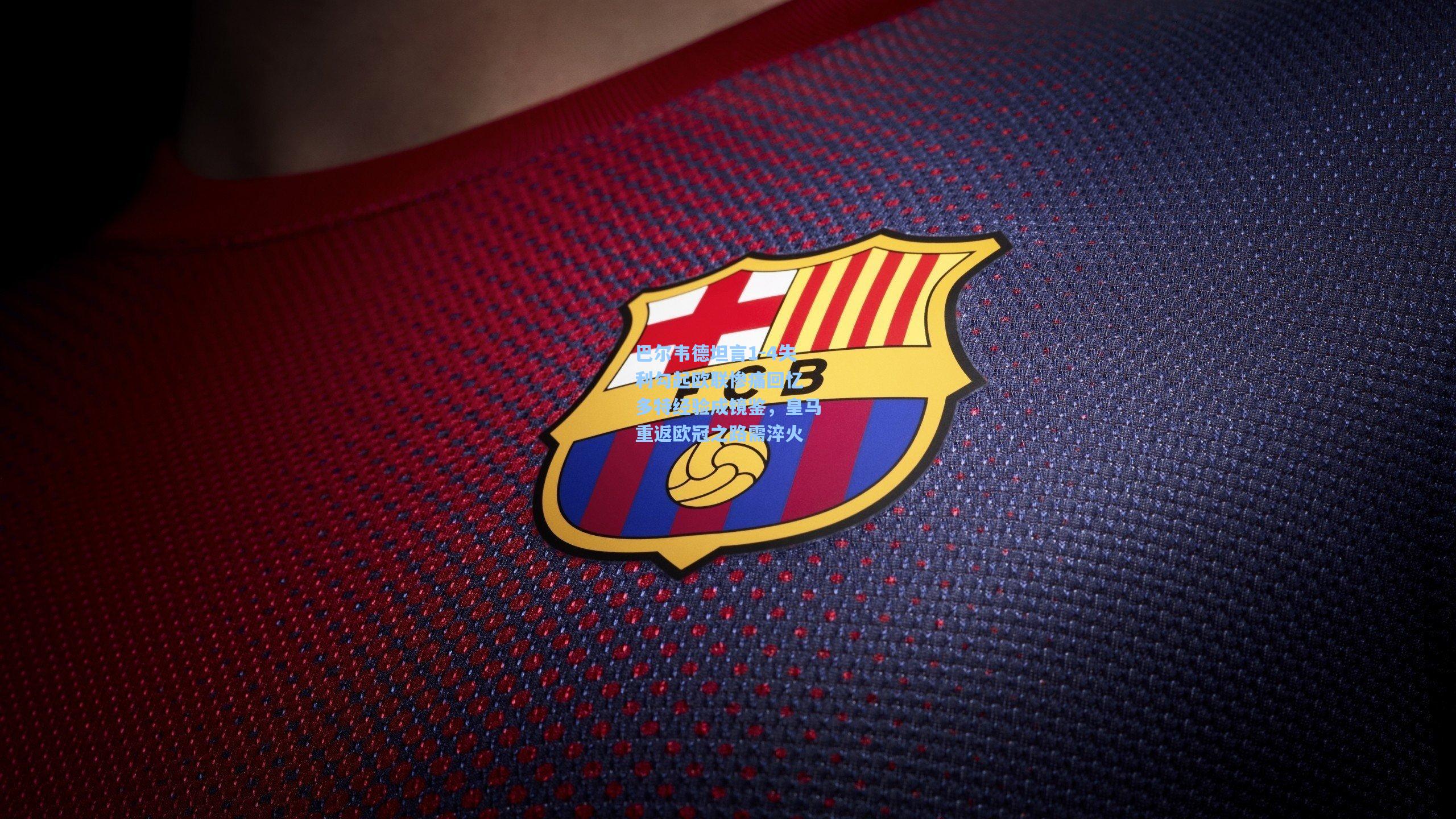 mk体育app-巴尔韦德坦言1-4失利勾起欧联惨痛回忆 多特经验成镜鉴，皇马重返欧冠之路需淬火