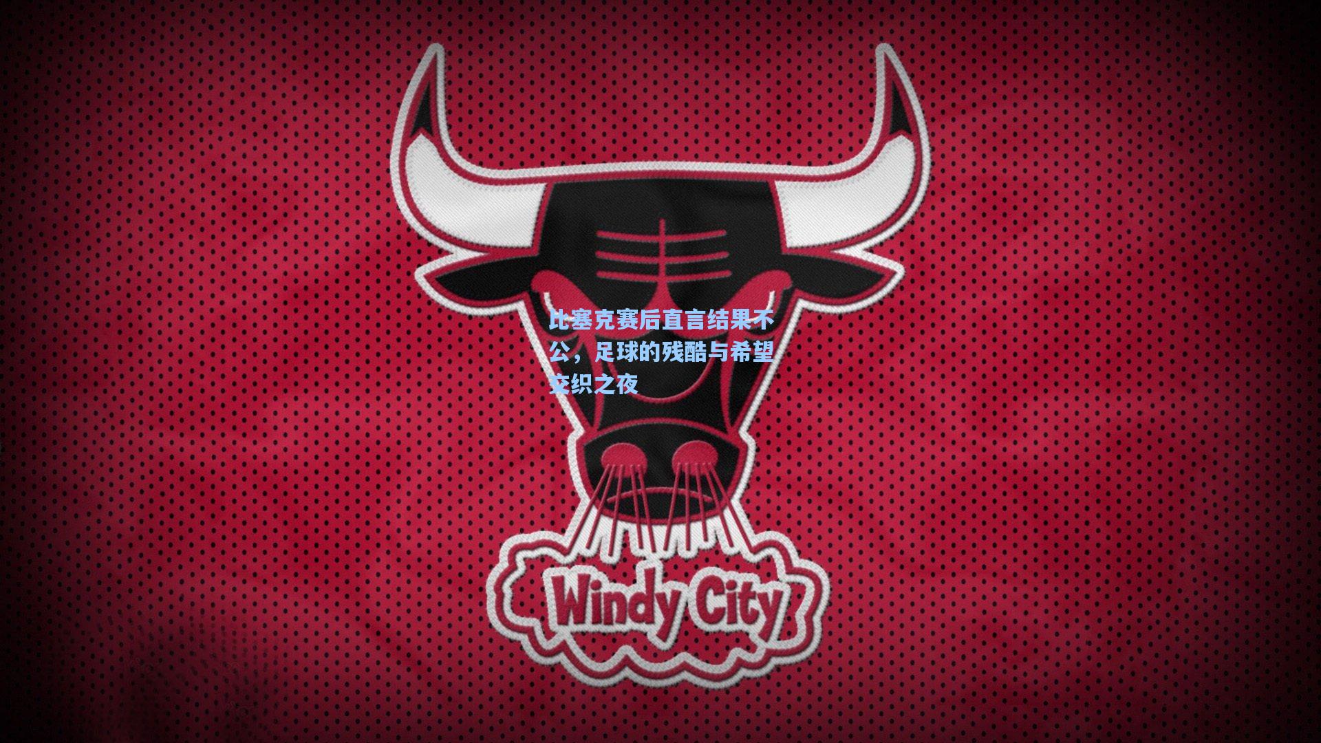 mk体育官网_比塞克赛后直言结果不公，足球的残酷与希望交织之夜